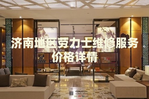 濟(jì)南地區(qū)勞力士維修服務(wù)價格詳情