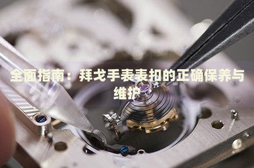 全面指南：拜戈手表表扣的正確保養(yǎng)與維護