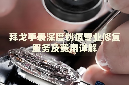 拜戈手表深度劃痕專業(yè)修復服務及費用詳解