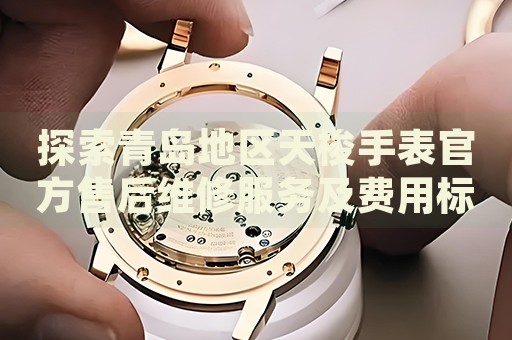 探索青島地區(qū)天梭手表官方售后維修服務(wù)及費(fèi)用標(biāo)準(zhǔn)