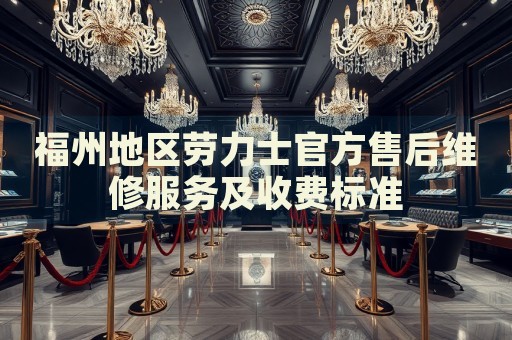 福州地區(qū)勞力士官方售后維修服務(wù)及收費(fèi)標(biāo)準(zhǔn)