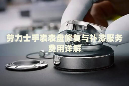 勞力士手表表盤修復(fù)與補(bǔ)漆服務(wù)費(fèi)用詳解