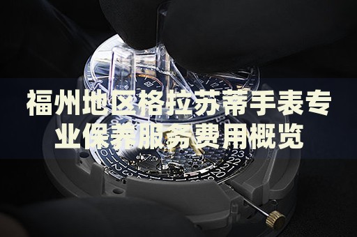 福州地區(qū)格拉蘇蒂手表專業(yè)保養(yǎng)服務(wù)費(fèi)用概覽