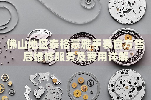 佛山地區(qū)泰格豪雅手表官方售后維修服務(wù)及費(fèi)用詳解