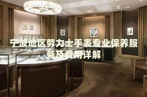 寧波地區(qū)勞力士手表專業(yè)保養(yǎng)服務(wù)及費(fèi)用詳解