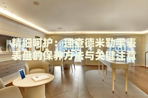 精細呵護：理查德米勒手表表盤的保養(yǎng)方法與關鍵注意事項