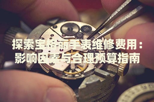 探索寶格麗手表維修費(fèi)用：影響因素與合理預(yù)算指南