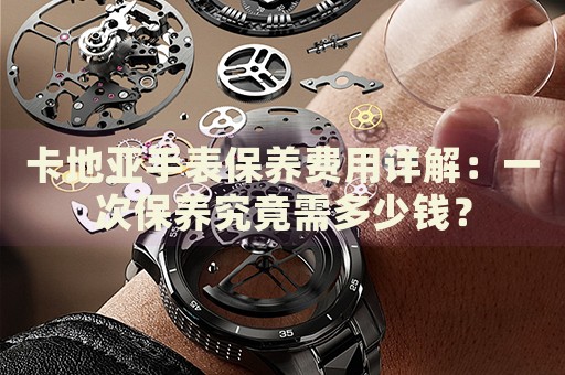卡地亞手表保養(yǎng)費(fèi)用詳解：一次保養(yǎng)究竟需多少錢？