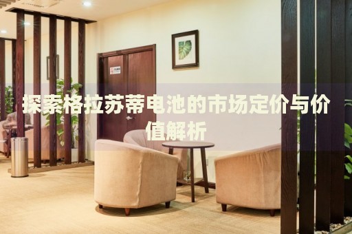 探索格拉蘇蒂電池的市場定價(jià)與價(jià)值解析