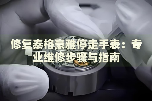 修復(fù)泰格豪雅停走手表：專業(yè)維修步驟與指南
