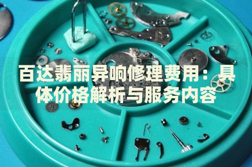 百達(dá)翡麗異響修理費(fèi)用：具體價(jià)格解析與服務(wù)內(nèi)容