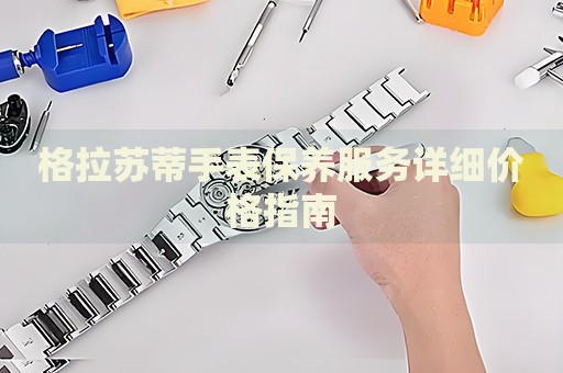 格拉蘇蒂手表保養(yǎng)服務(wù)詳細(xì)價(jià)格指南