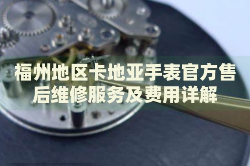 福州地區(qū)卡地亞手表官方售后維修服務(wù)及費(fèi)用詳解