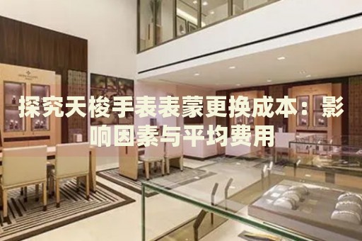 探究天梭手表表蒙更換成本：影響因素與平均費(fèi)用