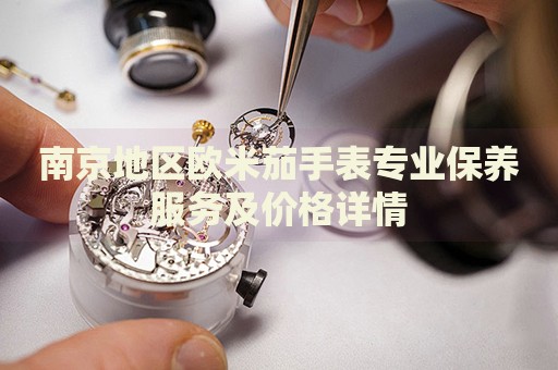 南京地區(qū)歐米茄手表專業(yè)保養(yǎng)服務(wù)及價(jià)格詳情