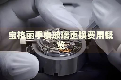 寶格麗手表玻璃更換費用概覽