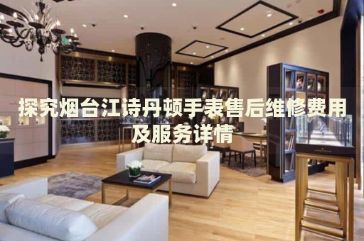 探究煙臺江詩丹頓手表售后維修費用及服務(wù)詳情