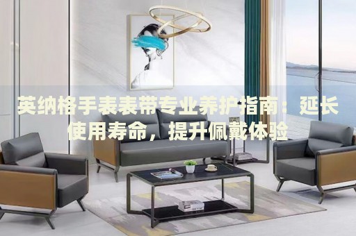 英納格手表表帶專業(yè)養(yǎng)護(hù)指南：延長使用壽命，提升佩戴體驗