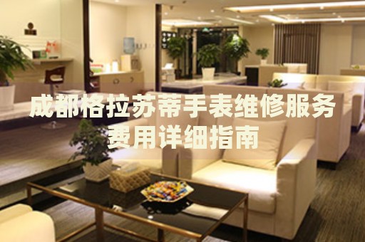 成都格拉蘇蒂手表維修服務(wù)費用詳細指南