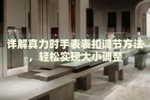 詳解真力時(shí)手表表扣調(diào)節(jié)方法，輕松實(shí)現(xiàn)大小調(diào)整