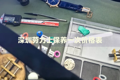 深圳勞力士保養(yǎng)一次價格表