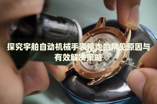 探究宇舶自動(dòng)機(jī)械手表停走的常見原因與有效解決策略
