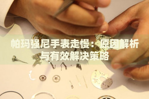 帕瑪強(qiáng)尼手表走慢：原因解析與有效解決策略