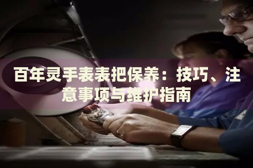 百年靈手表表把保養(yǎng)：技巧、注意事項(xiàng)與維護(hù)指南