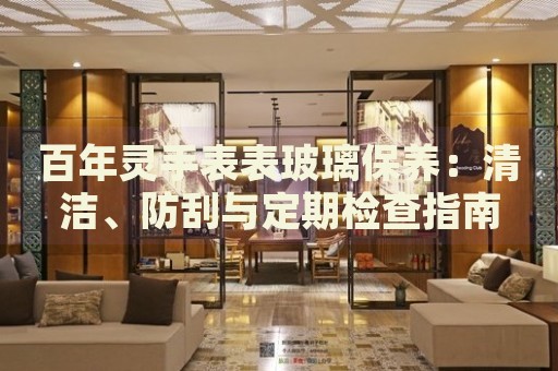 百年靈手表表玻璃保養(yǎng)：清潔、防刮與定期檢查指南