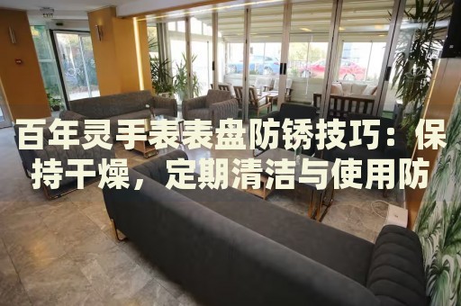 百年靈手表表盤防銹技巧：保持干燥，定期清潔與使用防水型號(hào)