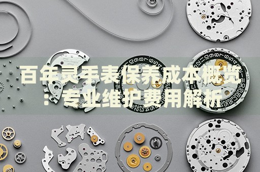百年靈手表保養(yǎng)成本概覽：專業(yè)維護(hù)費(fèi)用解析