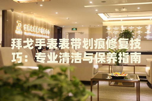 拜戈手表表帶劃痕修復技巧：專業(yè)清潔與保養(yǎng)指南