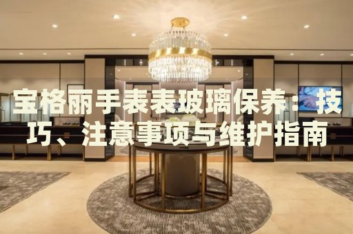 寶格麗手表表玻璃保養(yǎng)：技巧、注意事項與維護(hù)指南