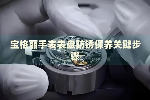 寶格麗手表表盤防銹保養(yǎng)關(guān)鍵步驟