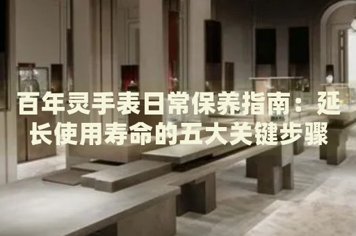 百年靈手表日常保養(yǎng)指南：延長(zhǎng)使用壽命的五大關(guān)鍵步驟