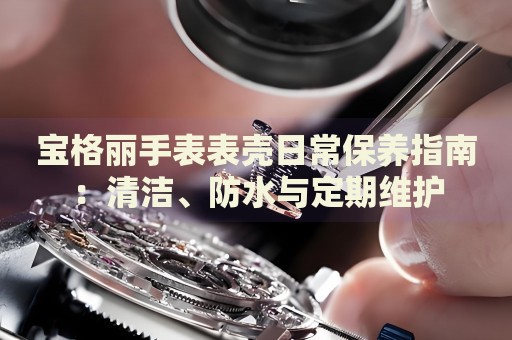 寶格麗手表表殼日常保養(yǎng)指南：清潔、防水與定期維護(hù)