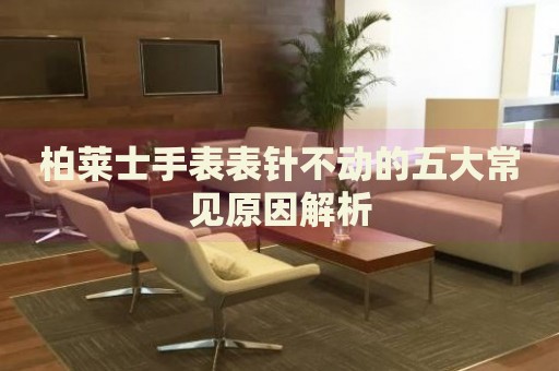 柏萊士手表表針不動(dòng)的五大常見(jiàn)原因解析