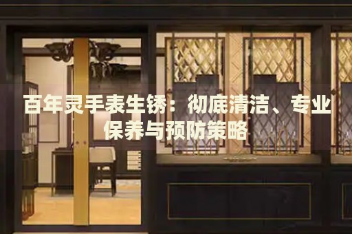 百年靈手表生銹：徹底清潔、專業(yè)保養(yǎng)與預(yù)防策略