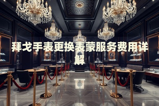 拜戈手表更換表蒙服務費用詳解