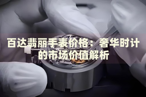 百達(dá)翡麗手表價(jià)格：奢華時(shí)計(jì)的市場(chǎng)價(jià)值解析