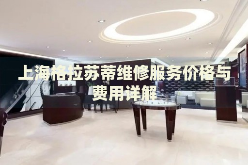 上海格拉蘇蒂維修服務(wù)價(jià)格與費(fèi)用詳解
