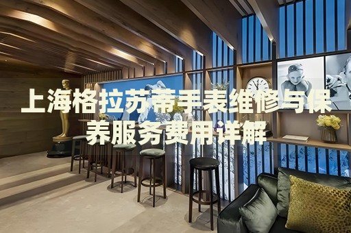上海格拉蘇蒂手表維修與保養(yǎng)服務(wù)費(fèi)用詳解