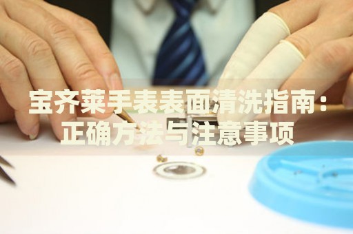 寶齊萊手表表面清洗指南：正確方法與注意事項(xiàng)