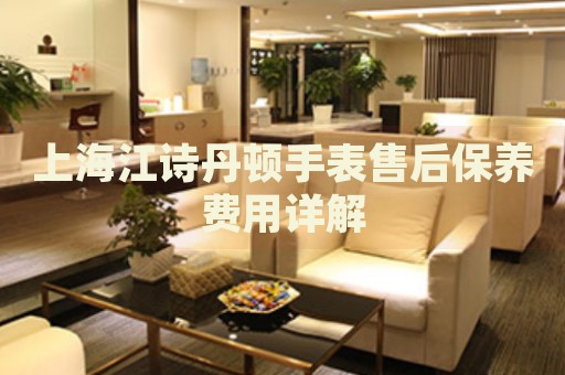 上海江詩(shī)丹頓手表售后保養(yǎng)費(fèi)用詳解