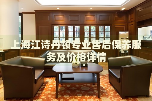 上海江詩(shī)丹頓專業(yè)售后保養(yǎng)服務(wù)及價(jià)格詳情