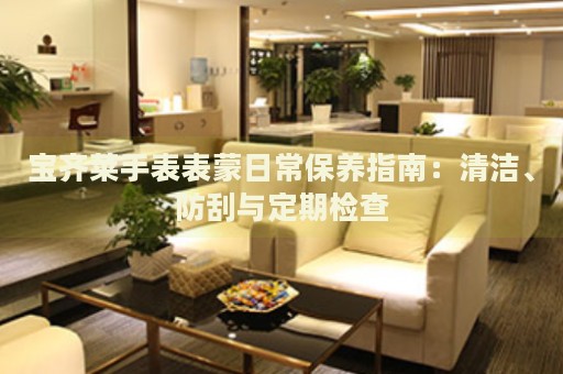寶齊萊手表表蒙日常保養(yǎng)指南：清潔、防刮與定期檢查