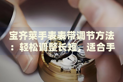 寶齊萊手表表帶調(diào)節(jié)方法：輕松調(diào)整長(zhǎng)短，適合手腕