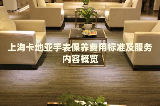 上海卡地亞手表保養(yǎng)費用標準及服務內容概覽