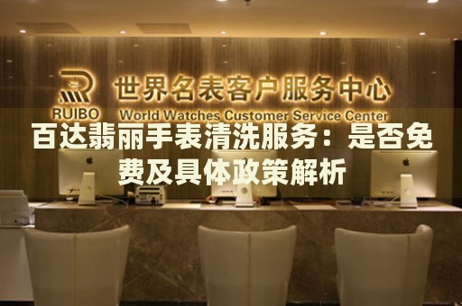 百達翡麗手表清洗服務：是否免費及具體政策解析