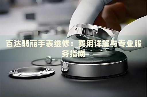 百達翡麗手表維修：費用詳解與專業(yè)服務指南